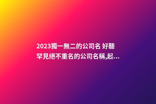 2023獨一無二的公司名 好聽罕見絕不重名的公司名稱,起名之家